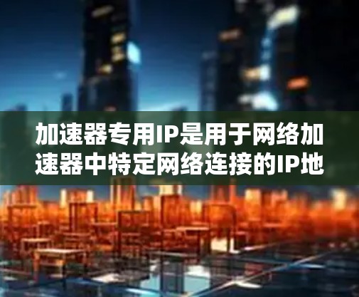 加速器专用IP是用于网络加速器中特定网络连接的IP地址，专为加速特定类型的网络连接而设计。以下是关于加速器专用IP的详细说明