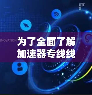 为了全面了解加速器专线线路的测速情况,以下是一个结构化的总结 为了全面了解加速器专线线路的测速情况,以下是一个结构化的总结