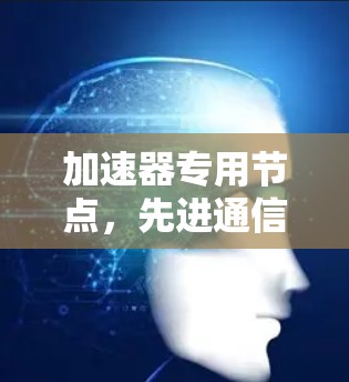 加速器专用节点,先进通信技术的创新实践 加速器专用节点,先进通信技术的创新实践