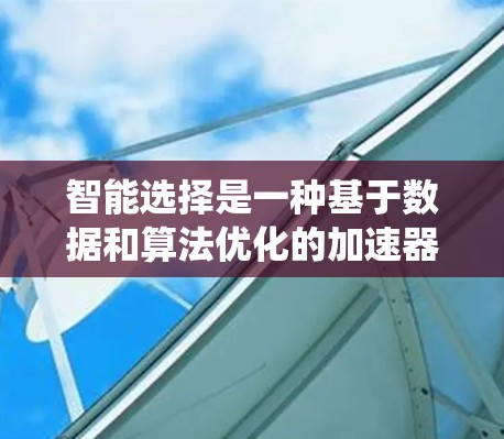 智能选择是一种基于数据和算法优化的加速器选择方法，旨在提高系统性能。以下是对智能选择的详细分析