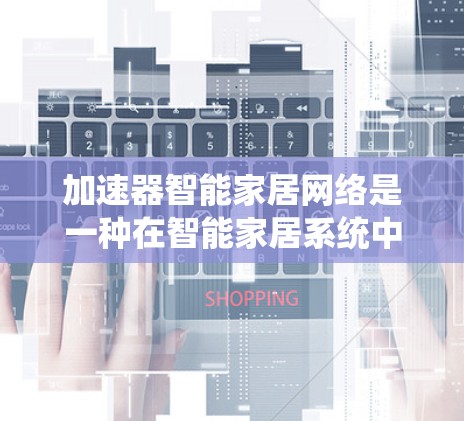 加速器智能家居网络是一种在智能家居系统中采用高速数据传输技术和智能网络管理技术,以优化网络性能,提升智能家居系统的响应速度和稳定性。以下是关于加速器智能家居网络的详细分析 加速器智能家居网络是一种在智能家居系统中采用高速数据传输技术和智能网络管理技术,以优化网络性能,提升智能家居系统的响应速度和稳定性。以下是关于加速器智能家居网络的详细分析