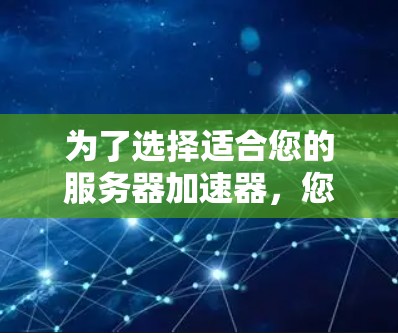 为了选择适合您的服务器加速器,您可以按照以下步骤进行 为了选择适合您的服务器加速器,您可以按照以下步骤进行