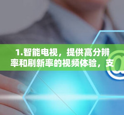 1.智能电视，提供高分辨率和刷新率的视频体验，支持4K内容，视频播放流畅，特别是在高清视频和4K视频方面表现突出