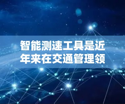 智能测速工具是近年来在交通管理领域逐渐兴起的先进设备，主要通过实时监测车辆的行驶状态，提供驾驶员和交通管理部门的实时反馈。以下是关于智能测速工具的详细分析