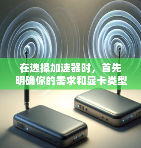 在选择加速器时，首先明确你的需求和显卡类型对选择至关重要。以下是详细的步骤指南