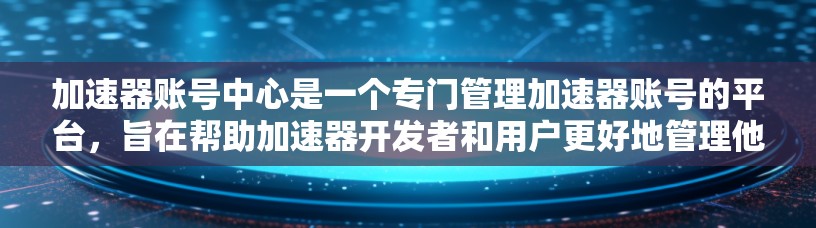 加速器账号中心是一个专门管理加速器账号的平台，旨在帮助加速器开发者和用户更好地管理他们的账号。以下是关于该平台的主要信息的总结