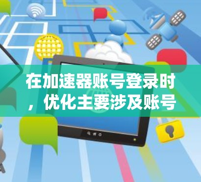 在加速器账号登录时，优化主要涉及账号密码设置、登录流程优化、浏览器缓存优化以及账号信息验证等方面。以下是一个系统化的优化步骤
