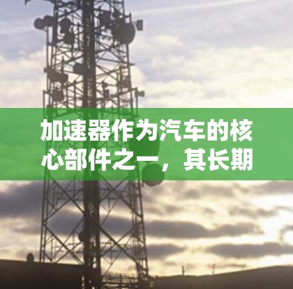 加速器作为汽车的核心部件之一，其长期稳定使用受到多种因素的影响。以下是一些关键点，帮助车主在加速器维护和使用中做出最优选择