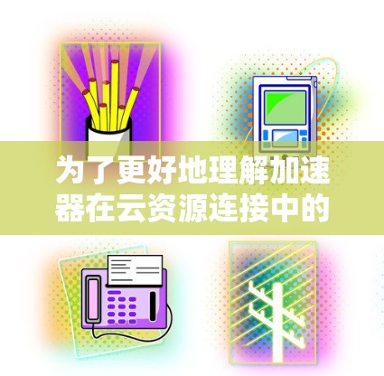 为了更好地理解加速器在云资源连接中的应用，以下是一步步的指南