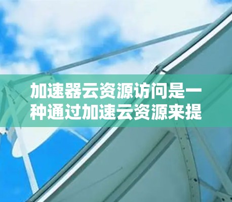 加速器云资源访问是一种通过加速云资源来提升处理效率和速度的技术，旨在帮助用户在处理大量资源时节省时间。以下是对该技术的详细分析和总结