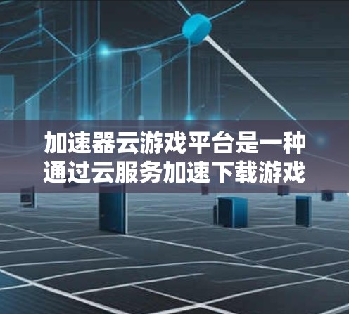 加速器云游戏平台是一种通过云服务加速下载游戏的工具,提供多种功能和选择,适合需要快速下载游戏的用户。以下是对该平台的详细总结 加速器云游戏平台是一种通过云服务加速下载游戏的工具,提供多种功能和选择,适合需要快速下载游戏的用户。以下是对该平台的详细总结