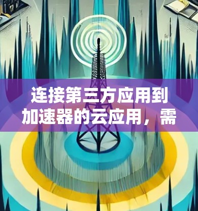 连接第三方应用到加速器的云应用，需遵循以下步骤和注意事项