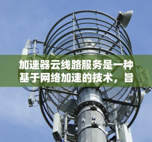 加速器云线路服务是一种基于网络加速的技术,旨在提升云服务之间的数据传输效率。以下是对该服务的详细总结 加速器云线路服务是一种基于网络加速的技术,旨在提升云服务之间的数据传输效率。以下是对该服务的详细总结