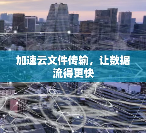 加速云文件传输,让数据流得更快 加速云文件传输,让数据流得更快