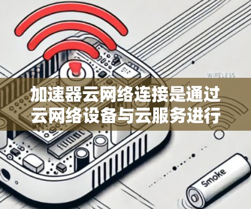 加速器云网络连接是通过云网络设备与云服务进行数据加速传输的技术，旨在提升数据传输速度。以下是对该技术的详细总结