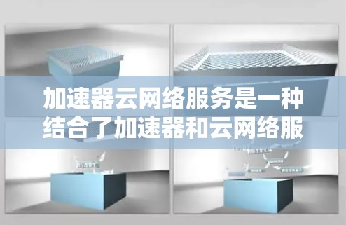 加速器云网络服务是一种结合了加速器和云网络服务的技术，用于在云端运行以提升网络性能和数据传输效率。以下是其详细概述