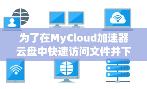 为了在MyCloud加速器云盘中快速访问文件并下载，您可以按照以下步骤操作