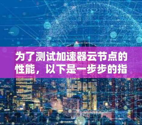 为了测试加速器云节点的性能，以下是一步步的指导