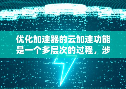 优化加速器的云加速功能是一个多层次的过程，涉及多个方面，旨在提升用户体验和效率。以下是一个系统化的优化方案