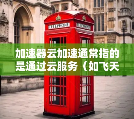 加速器云加速通常指的是通过云服务（如飞天云加速、云传云加速、极鸟云加速等）实现对网络流量的加速和优化。以下是对加速器云加速线路的一些常见问题和解决方案