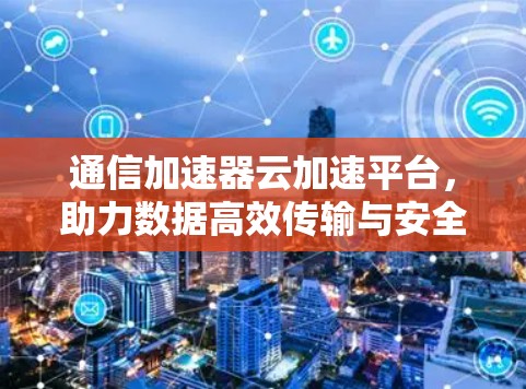通信加速器云加速平台,助力数据高效传输与安全保障 通信加速器云加速平台,助力数据高效传输与安全保障