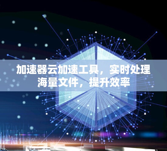 加速器云加速工具，实时处理海量文件，提升效率