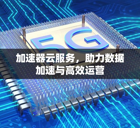 加速器云服务，助力数据加速与高效运营