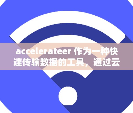 accelerateer 作为一种快速传输数据的工具，通过云端线路服务，用户可以轻松实现文件和数据的快速传输。以下是对 accelerateer 服务的详细介绍