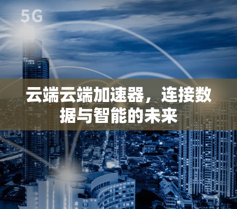 云端云端加速器,连接数据与智能的未来 云端云端加速器,连接数据与智能的未来