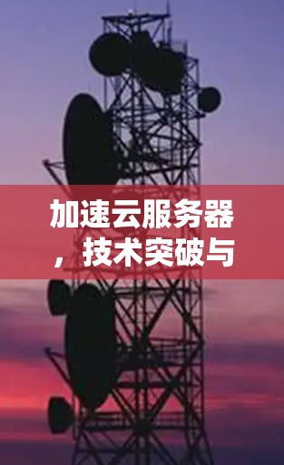 加速云服务器,技术突破与未来展望 加速云服务器,技术突破与未来展望