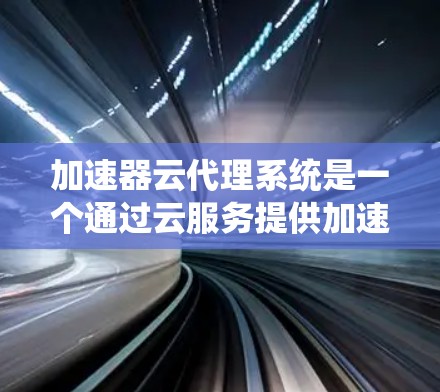 加速器云代理系统是一个通过云服务提供加速器相关功能和管理系统的整体解决方案。它帮助用户通过自动化和自动化的方式，提升网络加速能力，提高应用性能，同时保障系统的安全性和稳定性。以下是对该系统的详细介绍
