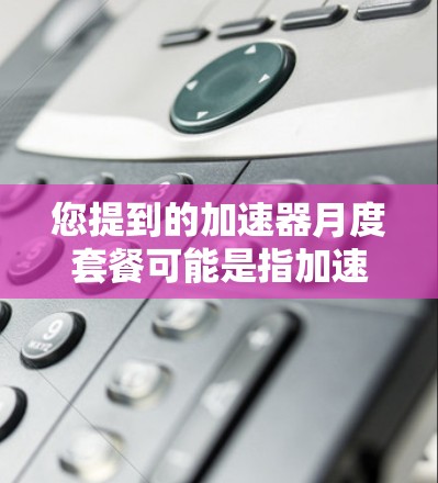 您提到的加速器月度套餐可能是指加速器提供的服务或产品的一种订阅或会员套餐，具体取决于加速器指的是什么。以下是一些可能的解释和信息，供您参考
