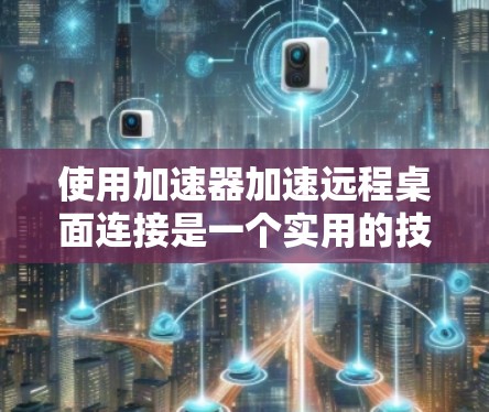 使用加速器加速远程桌面连接是一个实用的技巧，可以显著减少操作延迟，提升效率。以下是详细的步骤指南