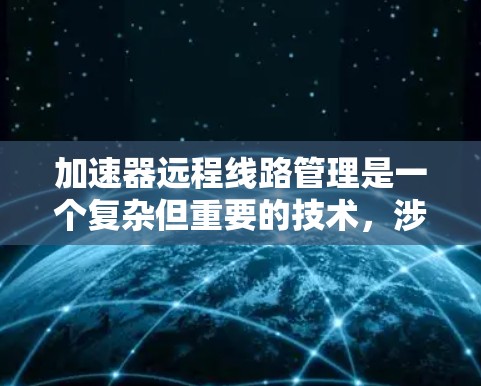 加速器远程线路管理是一个复杂但重要的技术，涉及网络连接、配置和安全管理。以下是对该主题的分步说明