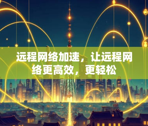 远程网络加速,让远程网络更高效,更轻松 远程网络加速,让远程网络更高效,更轻松