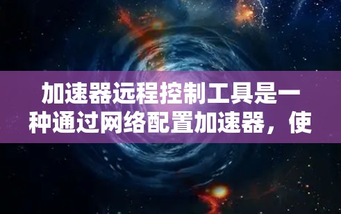 加速器远程控制工具是一种通过网络配置加速器,使其在移动设备上运行,连接到服务器,自动配置设备驱动和网络连接的方法。以下是对该工具的详细说明 加速器远程控制工具是一种通过网络配置加速器,使其在移动设备上运行,连接到服务器,自动配置设备驱动和网络连接的方法。以下是对该工具的详细说明