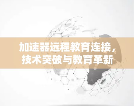 加速器远程教育连接,技术突破与教育革新 加速器远程教育连接,技术突破与教育革新