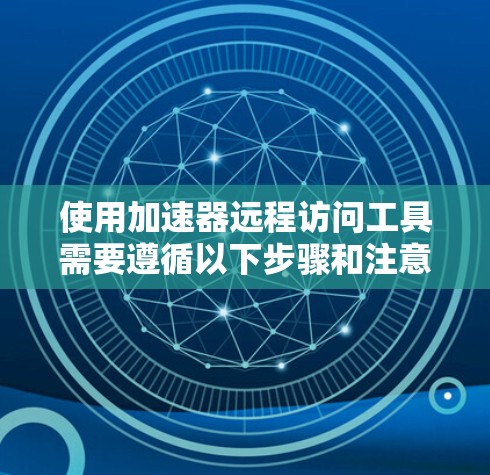 使用加速器远程访问工具需要遵循以下步骤和注意事项
