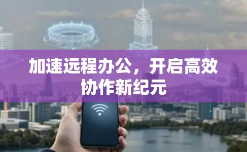 加速远程办公,开启高效协作新纪元 加速远程办公,开启高效协作新纪元