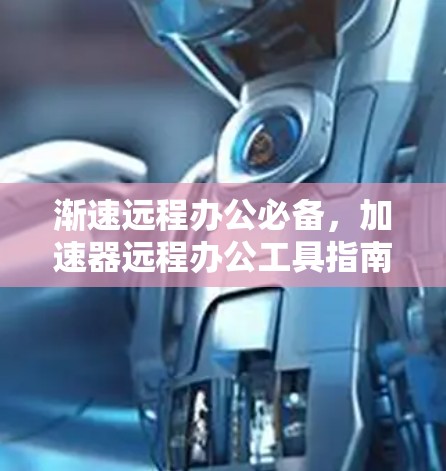 渐速远程办公必备,加速器远程办公工具指南 渐速远程办公必备,加速器远程办公工具指南