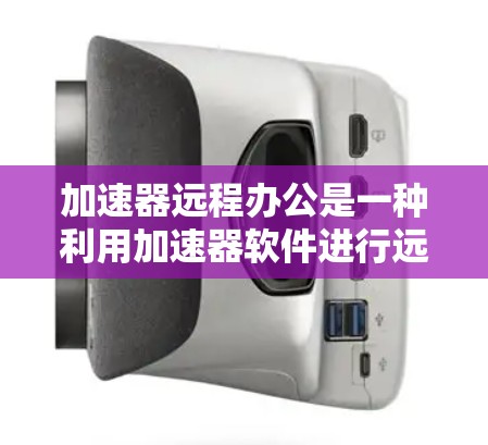 加速器远程办公是一种利用加速器软件进行远程会议、视频会议、文件同步和邮件同步等功能的技术。以下是关于加速器远程办公的详细信息