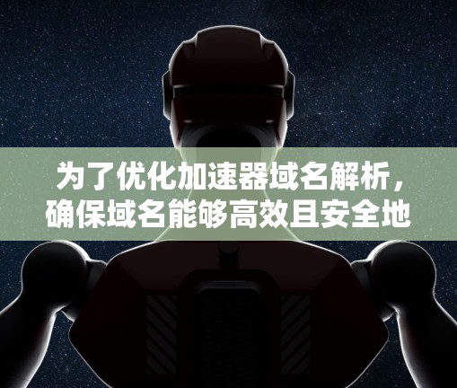 为了优化加速器域名解析,确保域名能够高效且安全地被解析,可以按照以下步骤进行 为了优化加速器域名解析,确保域名能够高效且安全地被解析,可以按照以下步骤进行