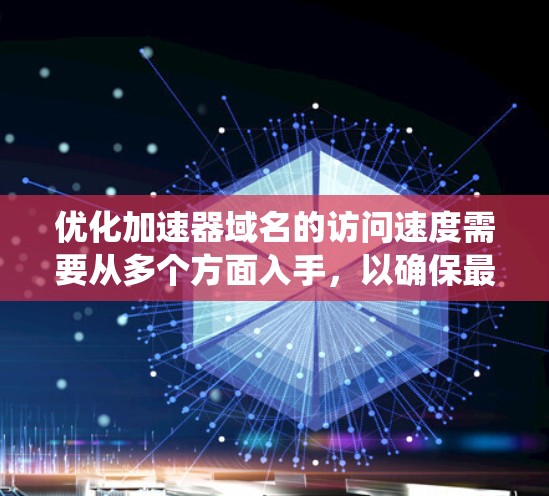 优化加速器域名的访问速度需要从多个方面入手，以确保最佳的用户体验。以下是一个系统化的优化步骤