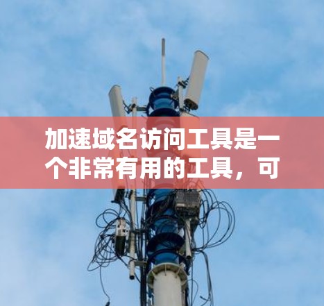 加速域名访问工具是一个非常有用的工具，可以帮助提升网站的加载速度，减少用户的等待时间。以下是对该工具的详细总结