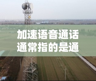 加速语音通话通常指的是通过加速器（如Tunesu、Slazric、Neon等）将语音通话功能提升到更高的速度。以下是一些常用的语音通话加速器和如何使用它们