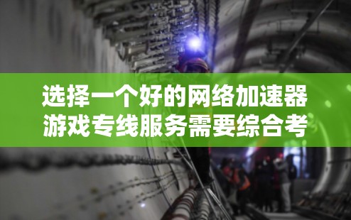 选择一个好的网络加速器游戏专线服务需要综合考虑多个因素，以下是一些步骤性的总结和建议