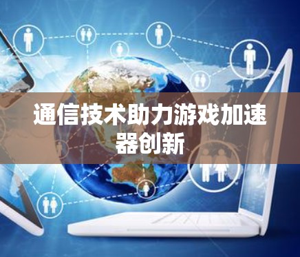 通信技术助力游戏加速器创新 通信技术助力游戏加速器创新