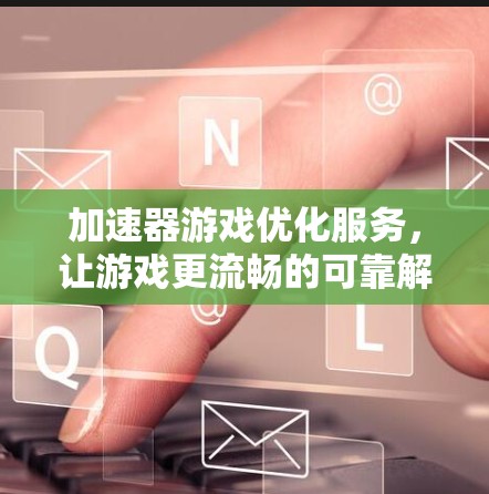 加速器游戏优化服务，让游戏更流畅的可靠解决方案