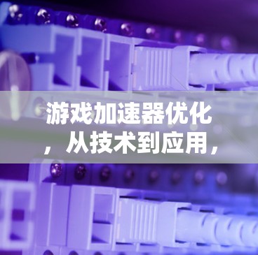 游戏加速器优化，从技术到应用，提升游戏体验的秘籍