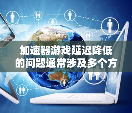 加速器游戏延迟降低的问题通常涉及多个方面,包括软件、硬件和设备配置。针对这种情况,以下是分步的解决方案 加速器游戏延迟降低的问题通常涉及多个方面,包括软件、硬件和设备配置。针对这种情况,以下是分步的解决方案